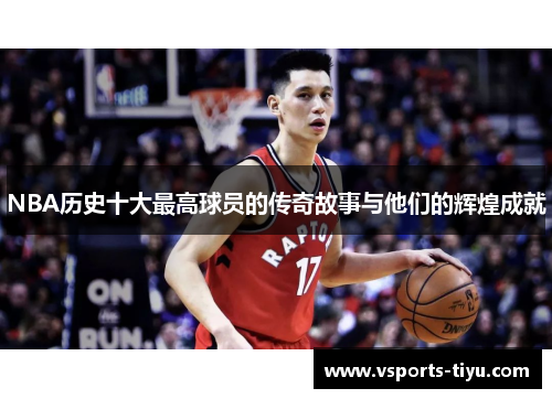 NBA历史十大最高球员的传奇故事与他们的辉煌成就