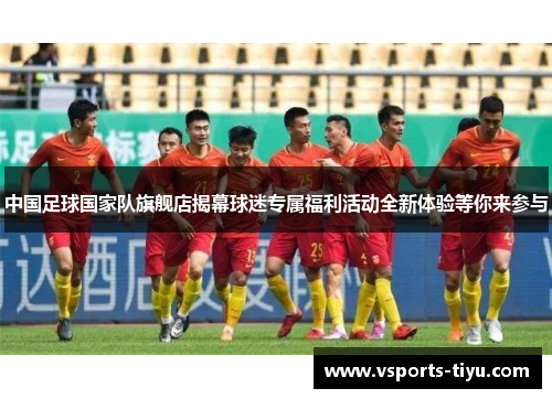 中国足球国家队旗舰店揭幕球迷专属福利活动全新体验等你来参与