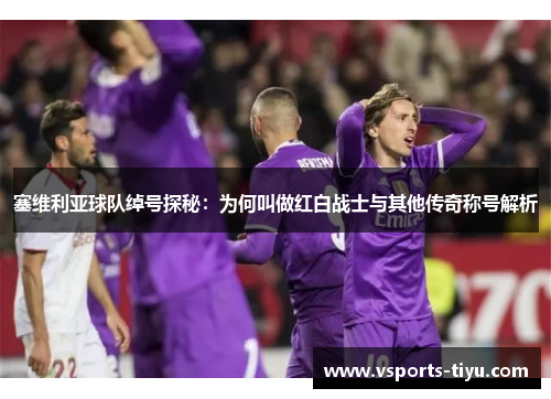 塞维利亚球队绰号探秘：为何叫做红白战士与其他传奇称号解析