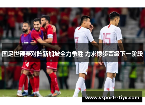 国足世预赛对阵新加坡全力争胜 力求稳步晋级下一阶段
