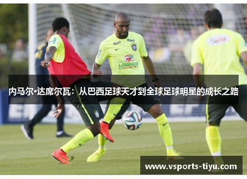 内马尔·达席尔瓦：从巴西足球天才到全球足球明星的成长之路