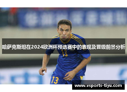 哈萨克斯坦在2024欧洲杯预选赛中的表现及晋级前景分析