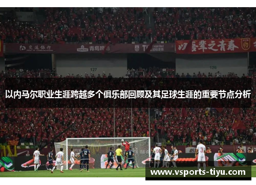 以内马尔职业生涯跨越多个俱乐部回顾及其足球生涯的重要节点分析