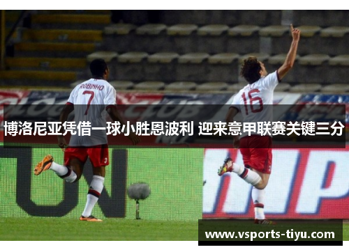 博洛尼亚凭借一球小胜恩波利 迎来意甲联赛关键三分