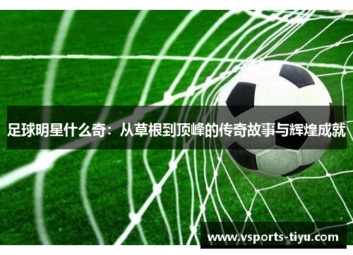 足球明星什么奇：从草根到顶峰的传奇故事与辉煌成就