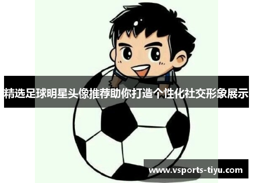精选足球明星头像推荐助你打造个性化社交形象展示
