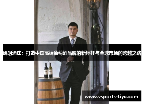 姚明酒庄：打造中国高端葡萄酒品牌的新标杆与全球市场的跨越之路