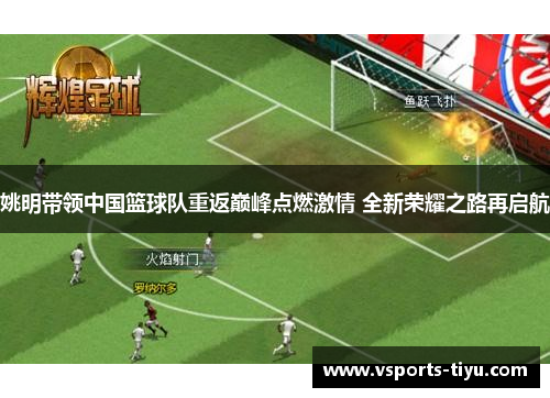 姚明带领中国篮球队重返巅峰点燃激情 全新荣耀之路再启航