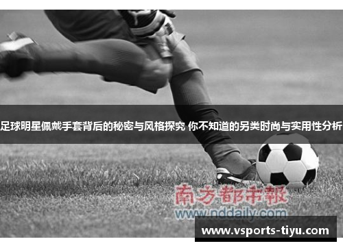 足球明星佩戴手套背后的秘密与风格探究 你不知道的另类时尚与实用性分析