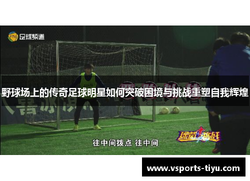 野球场上的传奇足球明星如何突破困境与挑战重塑自我辉煌