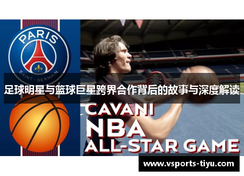 足球明星与篮球巨星跨界合作背后的故事与深度解读