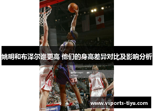 姚明和布泽尔谁更高 他们的身高差异对比及影响分析