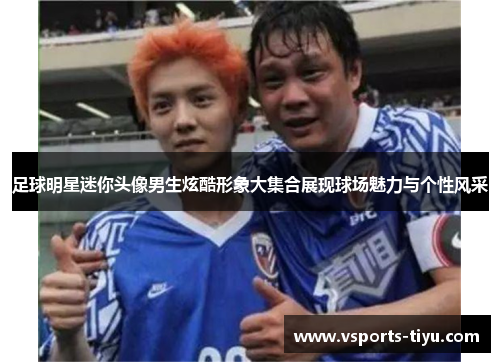 足球明星迷你头像男生炫酷形象大集合展现球场魅力与个性风采