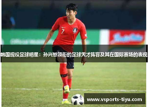韩国现役足球明星：孙兴慜领衔的足球天才阵容及其在国际赛场的表现