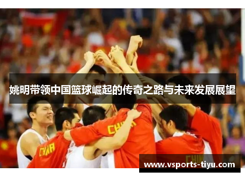 姚明带领中国篮球崛起的传奇之路与未来发展展望