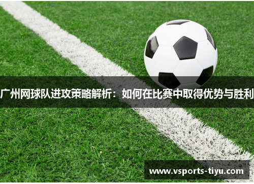 广州网球队进攻策略解析：如何在比赛中取得优势与胜利