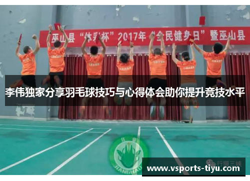 李伟独家分享羽毛球技巧与心得体会助你提升竞技水平