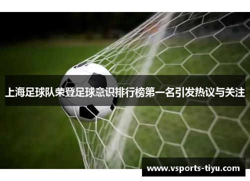 上海足球队荣登足球意识排行榜第一名引发热议与关注