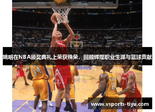 姚明在NBA颁奖典礼上荣获殊荣，回顾辉煌职业生涯与篮球贡献