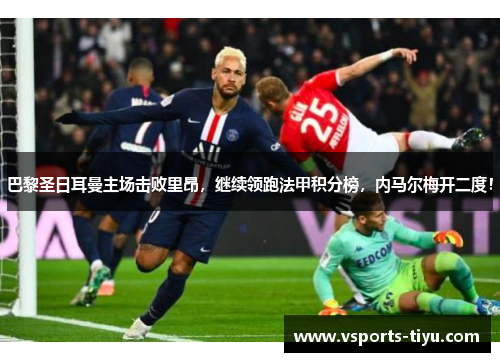 巴黎圣日耳曼主场击败里昂，继续领跑法甲积分榜，内马尔梅开二度！