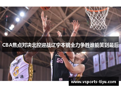 CBA焦点对决北控迎战辽宁本钢全力争胜谁能笑到最后