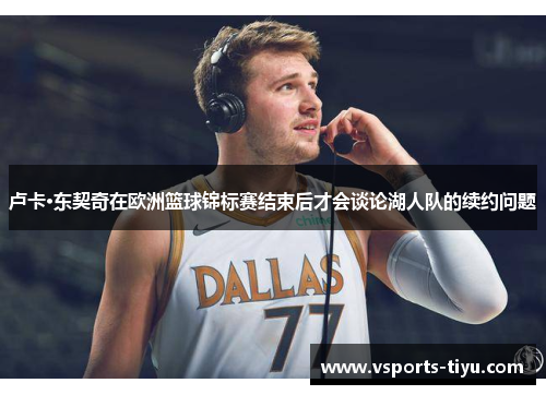 卢卡·东契奇在欧洲篮球锦标赛结束后才会谈论湖人队的续约问题