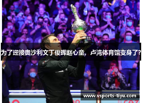 为了迎接奥沙利文丁俊晖赵心童，卢湾体育馆变身了？