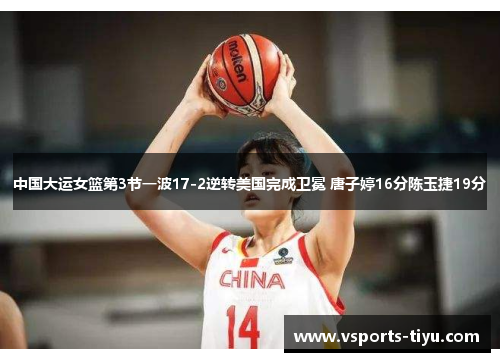 中国大运女篮第3节一波17-2逆转美国完成卫冕 唐子婷16分陈玉捷19分