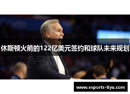 休斯顿火箭的122亿美元签约和球队未来规划