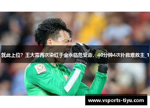 就此上位？王大雷再次染红于金永临危受命，40分钟4次扑救难救主_1
