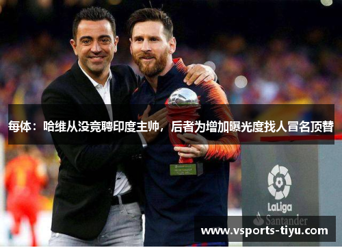每体：哈维从没竞聘印度主帅，后者为增加曝光度找人冒名顶替
