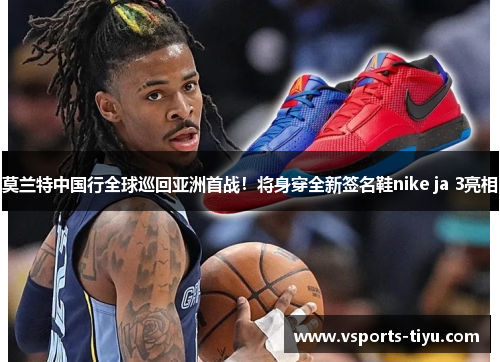 莫兰特中国行全球巡回亚洲首战！将身穿全新签名鞋nike ja 3亮相